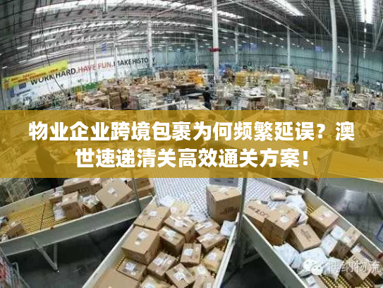 物业企业跨境包裹为何频繁延误？澳世速递清关高效通关方案！