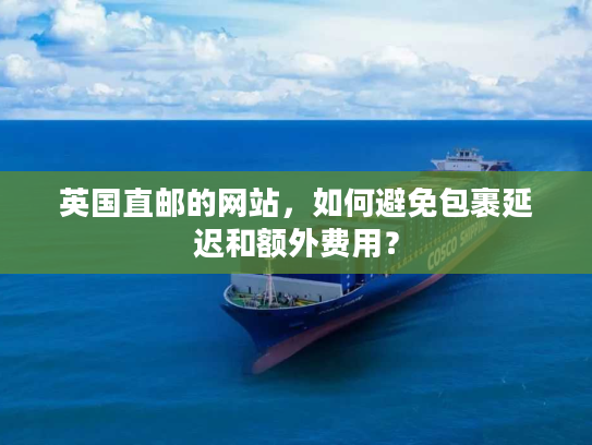 英国直邮的网站，如何避免包裹延迟和额外费用？