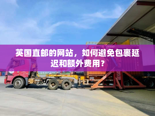 英国直邮的网站，如何避免包裹延迟和额外费用？