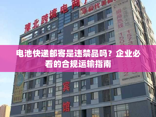 电池快递邮寄是违禁品吗？企业必看的合规运输指南