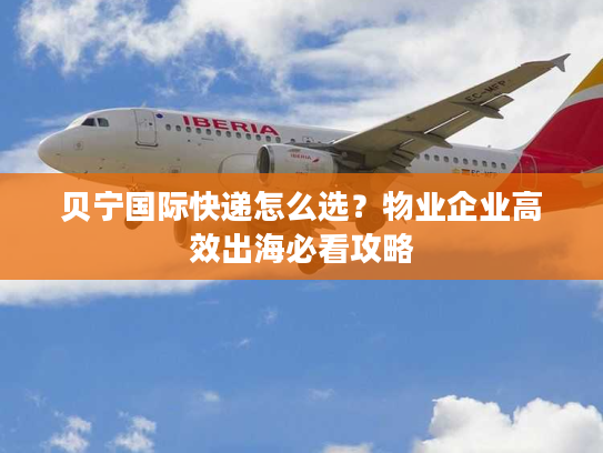 贝宁国际快递怎么选？物业企业高效出海必看攻略