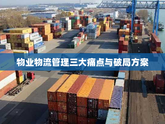 物业物流管理三大痛点与破局方案