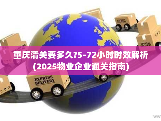 重庆清关要多久?5-72小时时效解析(2025物业企业通关指南)