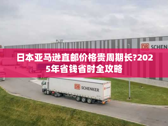 日本亚马逊直邮价格贵周期长?2025年省钱省时全攻略