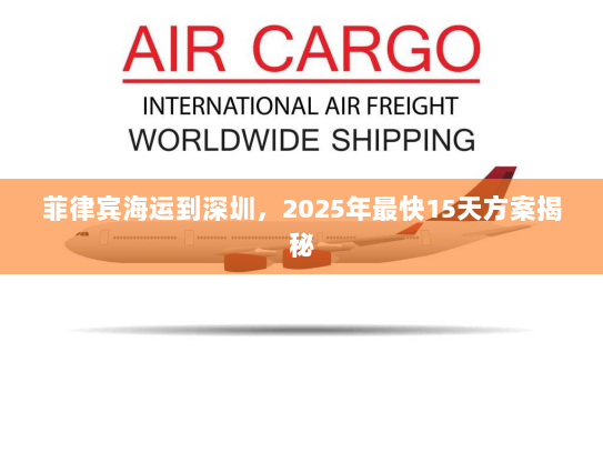 菲律宾海运到深圳，2025年最快15天方案揭秘