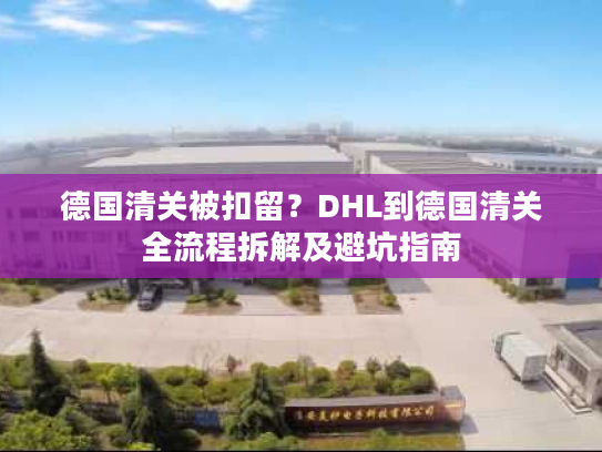 德国清关被扣留？DHL到德国清关全流程拆解及避坑指南