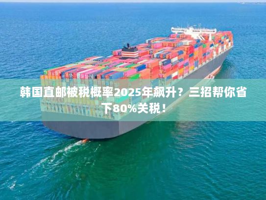 韩国直邮被税概率2025年飙升?三招帮你省下80%关税! 韩国直邮被税概率2025年飙升?三招帮你省下80%关税!