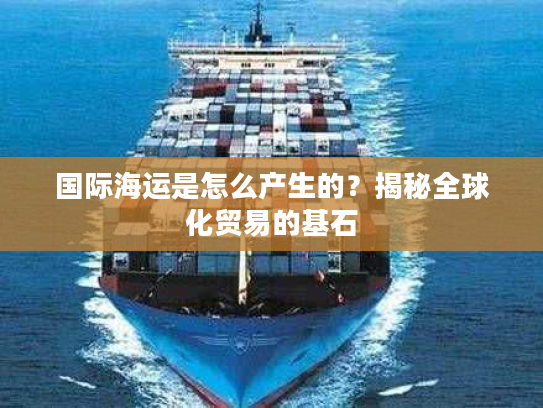 国际海运是怎么产生的？揭秘全球化贸易的基石