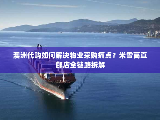 澳洲代购如何解决物业采购痛点?米雪高直邮店全链路拆解 澳洲代购如何解决物业采购痛点?米雪高直邮店全链路拆解