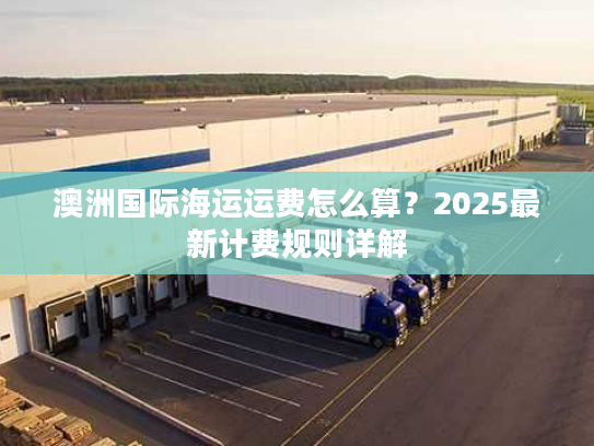 澳洲国际海运运费怎么算？2025最新计费规则详解