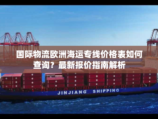 国际物流欧洲海运专线价格表如何查询？最新报价指南解析