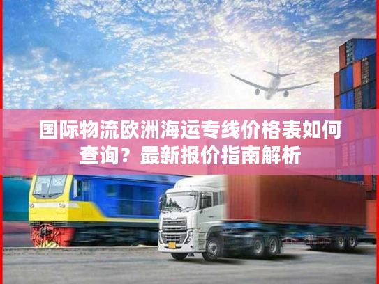 国际物流欧洲海运专线价格表如何查询？最新报价指南解析