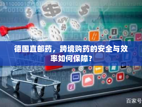 德国直邮药，跨境购药的安全与效率如何保障？