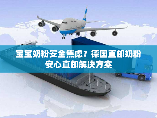 宝宝奶粉安全焦虑？德国直邮奶粉安心直邮解决方案