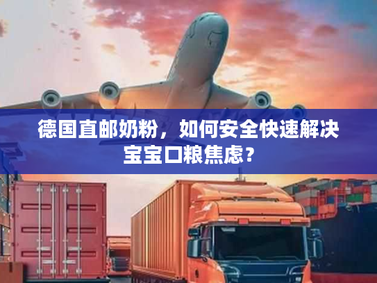 德国直邮奶粉，如何安全快速解决宝宝口粮焦虑？