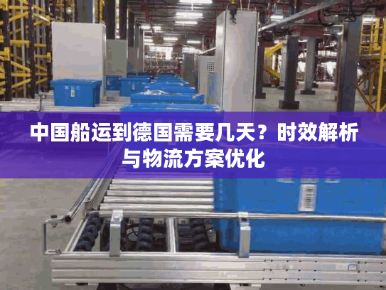 中国船运到德国需要几天？时效解析与物流方案优化