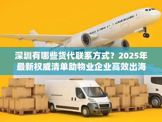 深圳有哪些货代联系方式？2025年最新权威清单助物业企业高效出海