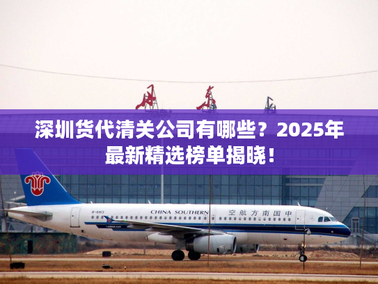 深圳货代清关公司有哪些?2025年最新精选榜单揭晓! 深圳货代清关公司有哪些?2025年最新精选榜单揭晓!