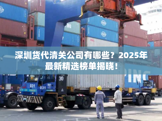 深圳货代清关公司有哪些?2025年最新精选榜单揭晓! 深圳货代清关公司有哪些?2025年最新精选榜单揭晓!