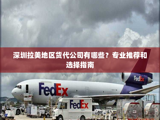 深圳拉美地区货代公司有哪些？专业推荐和选择指南