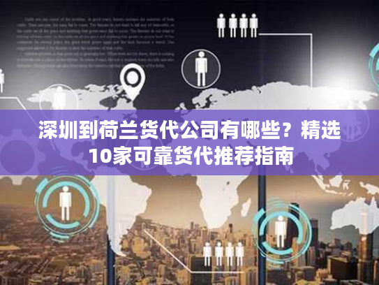 深圳到荷兰货代公司有哪些？精选10家可靠货代推荐指南