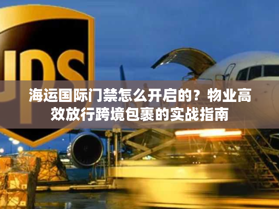 海运国际门禁怎么开启的？物业高效放行跨境包裹的实战指南