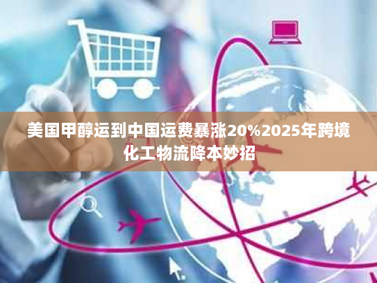 美国甲醇运到中国运费暴涨20%2025年跨境化工物流降本妙招