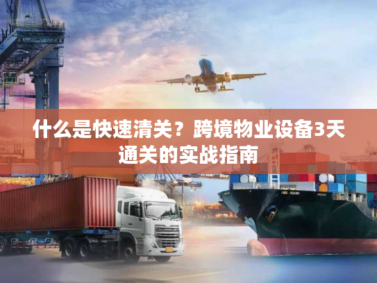 什么是快速清关？跨境物业设备3天通关的实战指南