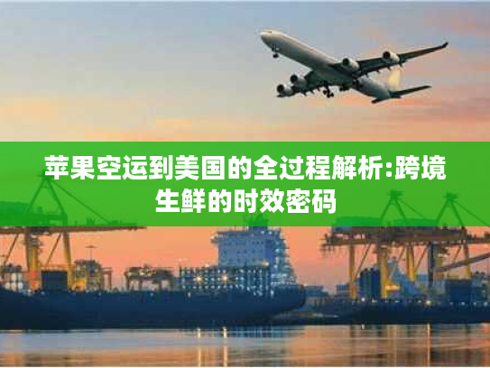 苹果空运到美国的全过程解析:跨境生鲜的时效密码 苹果空运到美国的全过程解析:跨境生鲜的时效密码