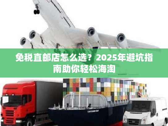 免税直邮店怎么选?2025年避坑指南助你轻松海淘 免税直邮店怎么选?2025年避坑指南助你轻松海淘