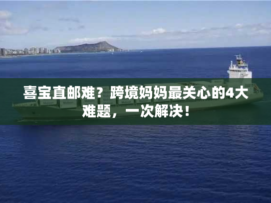 喜宝直邮难?跨境妈妈最关心的4大难题,一次解决! 喜宝直邮难?跨境妈妈最关心的4大难题,一次解决!
