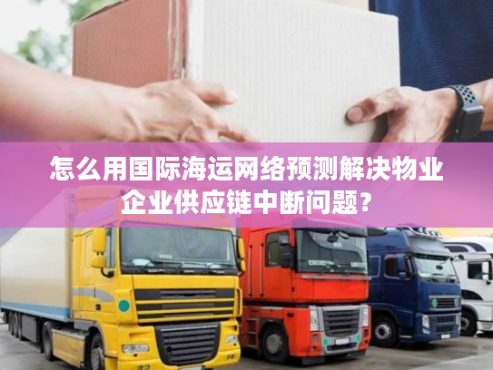 怎么用国际海运网络预测解决物业企业供应链中断问题？
