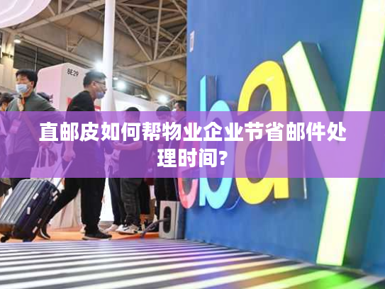 直邮皮如何帮物业企业节省邮件处理时间?