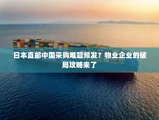 日本直邮中国采购难题频发?物业企业的破局攻略来了 日本直邮中国采购难题频发?物业企业的破局攻略来了