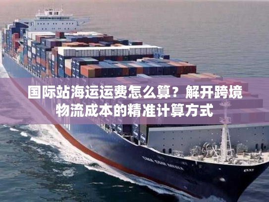 国际站海运运费怎么算？解开跨境物流成本的精准计算方式