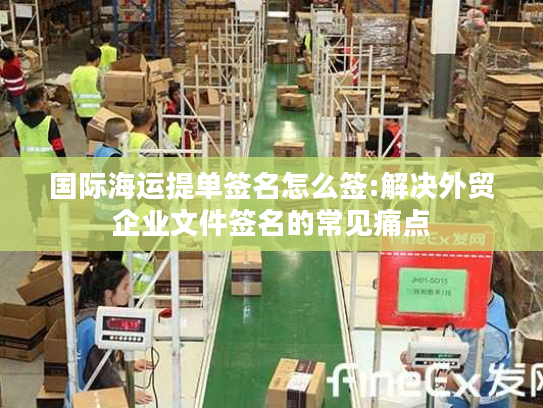 国际海运提单签名怎么签:解决外贸企业文件签名的常见痛点