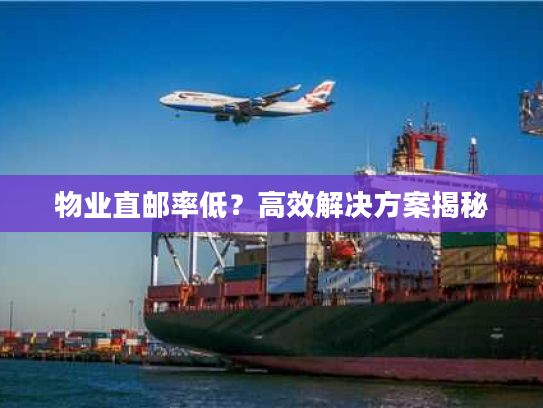 物业直邮率低?高效解决方案揭秘 物业直邮率低?高效解决方案揭秘