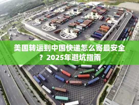 美国转运到中国快递怎么寄最安全？2025年避坑指南