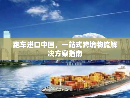 跑车进口中国，一站式跨境物流解决方案指南