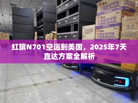 红旗N701空运到美国，2025年7天直达方案全解析