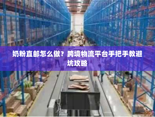 奶粉直邮怎么做？跨境物流平台手把手教避坑攻略