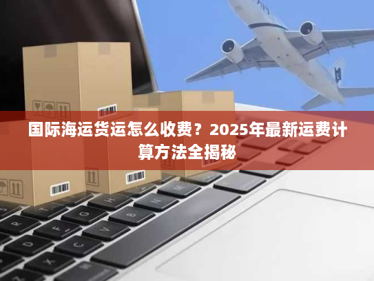 国际海运货运怎么收费？2025年最新运费计算方法全揭秘