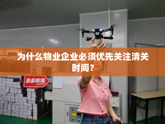 为什么物业企业必须优先关注清关时间？