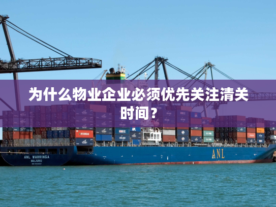 为什么物业企业必须优先关注清关时间？