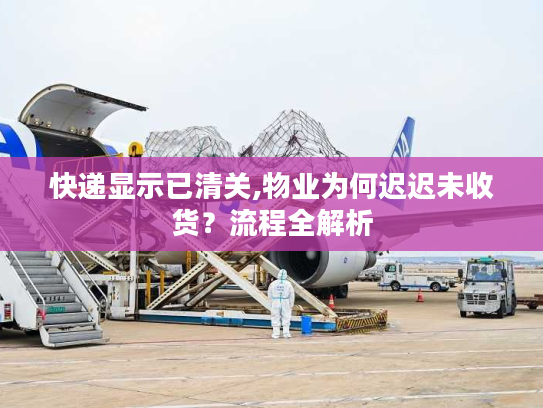 快递显示已清关,物业为何迟迟未收货?流程全解析 快递显示已清关,物业为何迟迟未收货?流程全解析
