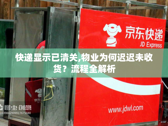 快递显示已清关,物业为何迟迟未收货?流程全解析 快递显示已清关,物业为何迟迟未收货?流程全解析