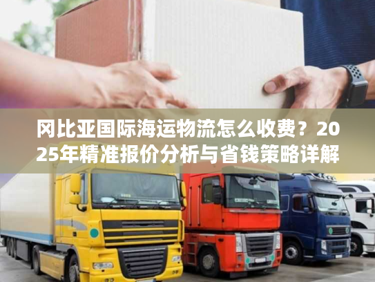 冈比亚国际海运物流怎么收费？2025年精准报价分析与省钱策略详解