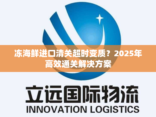 冻海鲜进口清关超时变质？2025年高效通关解决方案