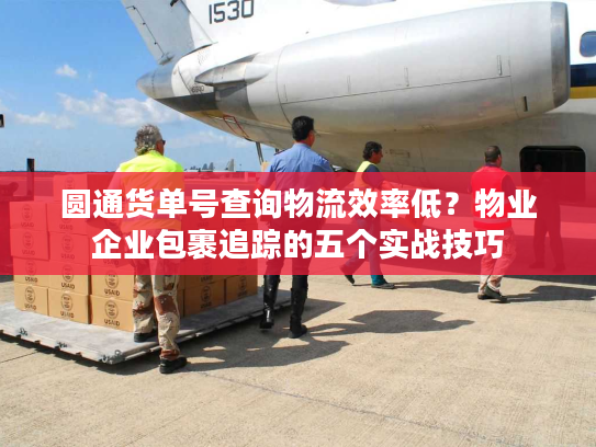 圆通货单号查询物流效率低？物业企业包裹追踪的五个实战技巧