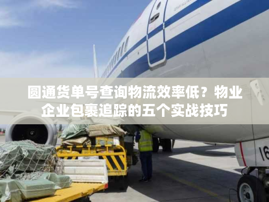 圆通货单号查询物流效率低？物业企业包裹追踪的五个实战技巧